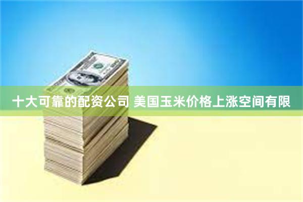 十大可靠的配资公司 美国玉米价格上涨空间有限