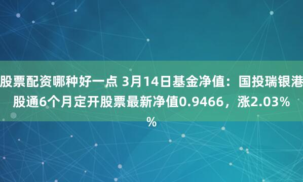 股票配资哪种好一点 3月14日基金净值：国投瑞银港股通6个月