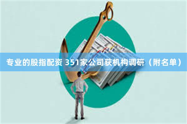 专业的股指配资 351家公司获机构调研（附名单）