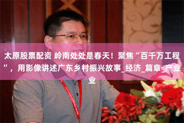 太原股票配资 岭南处处是春天！聚焦“百千万工程”，用影像讲述广东乡村振兴故事_经济_篇章_产业