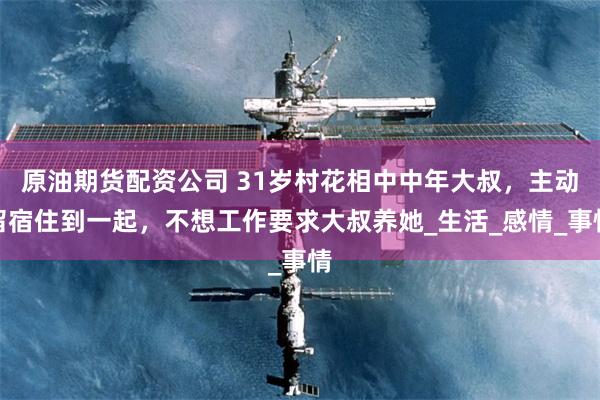 原油期货配资公司 31岁村花相中中年大叔，主动留宿住到一起，不想工作要求大叔养她_生活_感情_事情