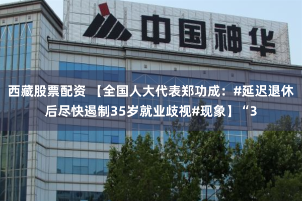西藏股票配资 【全国人大代表郑功成：#延迟退休后尽快遏制35岁就业歧视#现象】“3