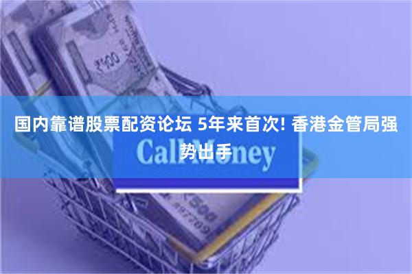 国内靠谱股票配资论坛 5年来首次! 香港金管局强势出手