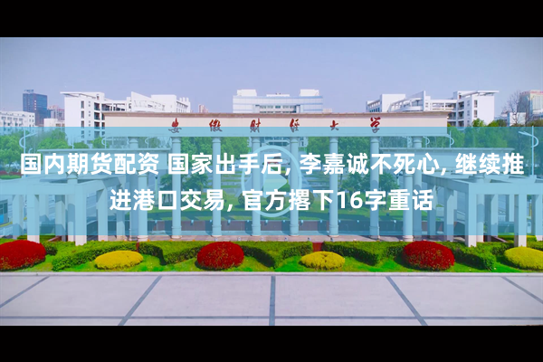 国内期货配资 国家出手后, 李嘉诚不死心, 继续推进港口交易, 官方撂下16字重话