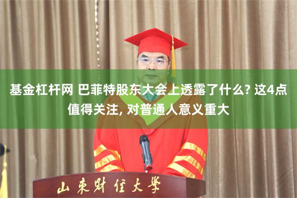 基金杠杆网 巴菲特股东大会上透露了什么? 这4点值得关注, 对普通人意义重大