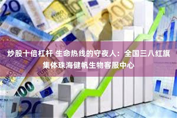 炒股十倍杠杆 生命热线的守夜人：全国三八红旗集体珠海健帆生物客服中心