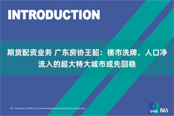 期货配资业务 广东房协王韶：楼市洗牌，人口净流入的超大特大城市或先回稳