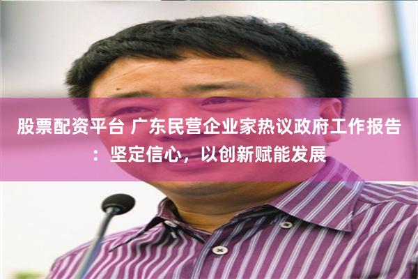 股票配资平台 广东民营企业家热议政府工作报告：坚定信心，以创新赋能发展