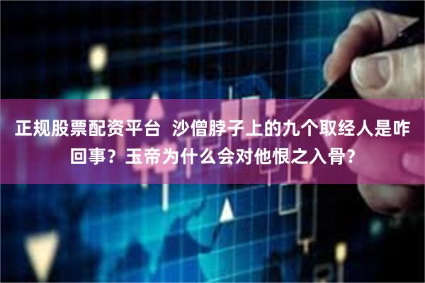 正规股票配资平台  沙僧脖子上的九个取经人是咋回事？玉帝为什么会对他恨之入骨？