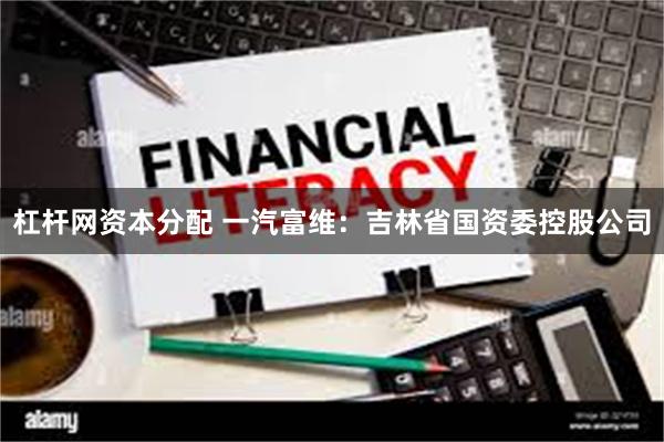 杠杆网资本分配 一汽富维：吉林省国资委控股公司
