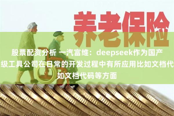 股票配资分析 一汽富维：deepseek作为国产AI的重量级工具公司在日常的开发过程中有所应用比如文档代码等方面
