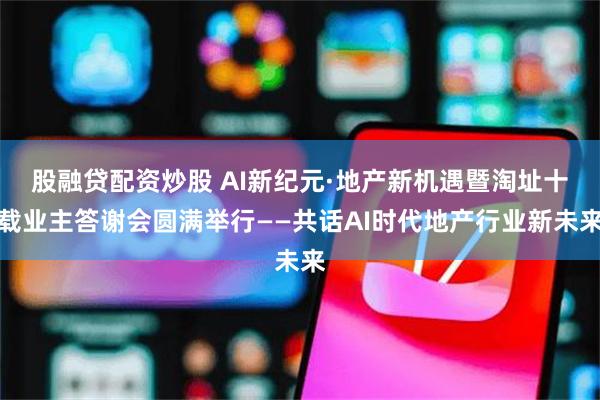 股融贷配资炒股 AI新纪元·地产新机遇暨淘址十载业主答谢会圆满举行——共话AI时代地产行业新未来