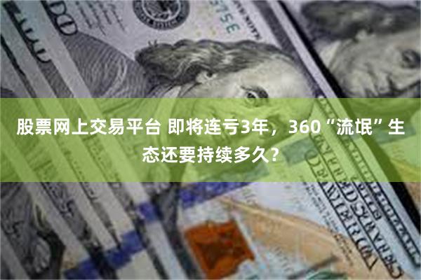 股票网上交易平台 即将连亏3年，360“流氓”生态还要持续多久？
