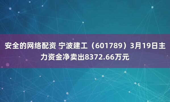 安全的网络配资 宁波建工（601789）3月19日主力资金净卖出8372.66万元