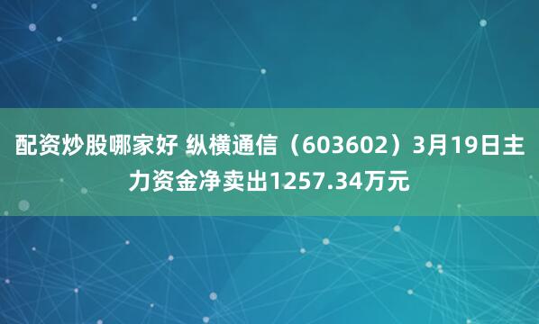 配资炒股哪家好 纵横通信（603602）3月19日主力资金净卖出1257.34万元