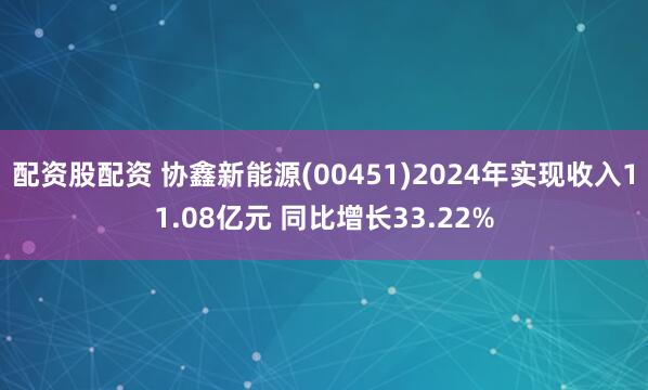 配资股配资 协鑫新能源(00451)2024年实现收入11.08亿元 同比增长33.22%