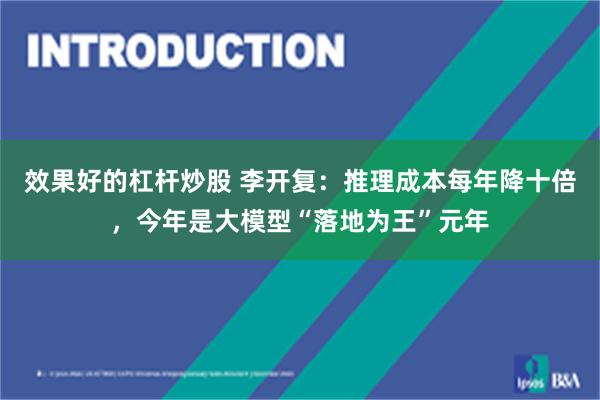效果好的杠杆炒股 李开复：推理成本每年降十倍，今年是大模型“落地为王”元年