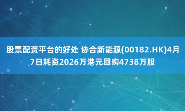 股票配资平台的好处 协合新能源(00182.HK)4月7日耗资2026万港元回购4738万股