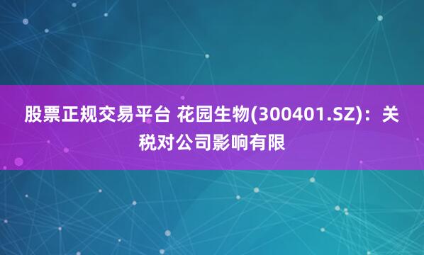 股票正规交易平台 花园生物(300401.SZ)：关税对公司影响有限