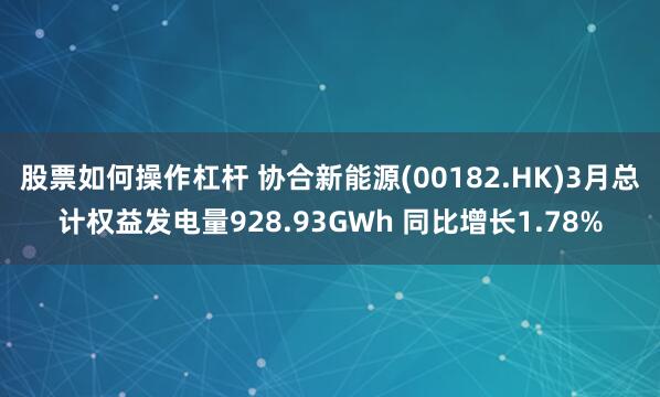 股票如何操作杠杆 协合新能源(00182.HK)3月总计权益发电量928.93GWh 同比增长1.78%