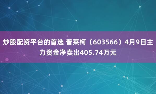 炒股配资平台的首选 普莱柯（603566）4月9日主力资金净卖出405.74万元