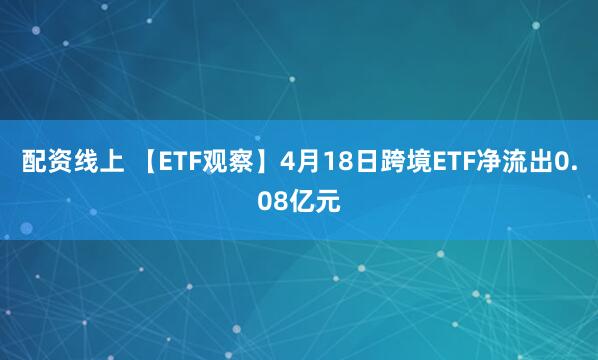 配资线上 【ETF观察】4月18日跨境ETF净流出0.08亿元