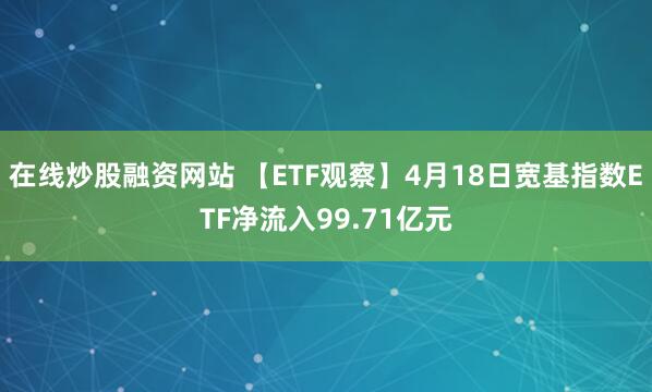 在线炒股融资网站 【ETF观察】4月18日宽基指数ETF净流入99.71亿元