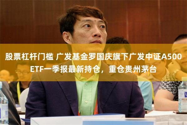 股票杠杆门槛 广发基金罗国庆旗下广发中证A500ETF一季报