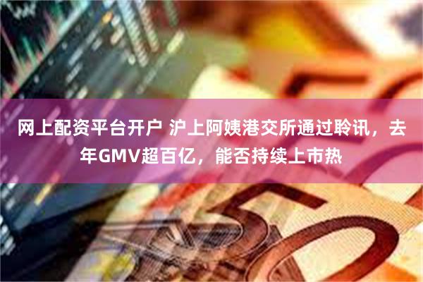 网上配资平台开户 沪上阿姨港交所通过聆讯，去年GMV超百亿，能否持续上市热