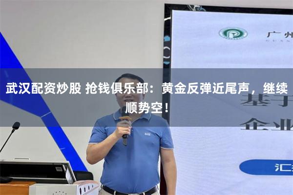 武汉配资炒股 抢钱俱乐部：黄金反弹近尾声，继续顺势空！