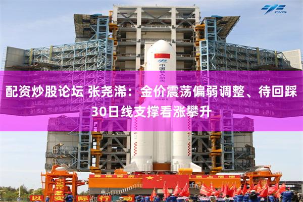配资炒股论坛 张尧浠：金价震荡偏弱调整、待回踩30日线支撑看涨攀升