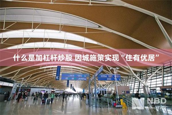 什么是加杠杆炒股 因城施策实现“住有优居”