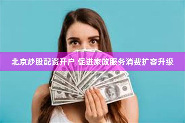 北京炒股配资开户 促进家政服务消费扩容升级