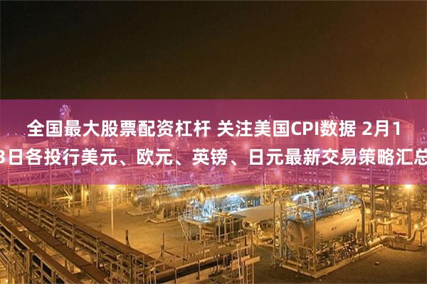全国最大股票配资杠杆 关注美国CPI数据 2月13日各投行美元、欧元、英镑、日元最新交易策略汇总