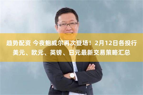 趋势配资 今夜鲍威尔再次登场！2月12日各投行美元、欧元、英镑、日元最新交易策略汇总