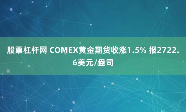 股票杠杆网 COMEX黄金期货收涨1.5% 报2722.6美元/盎司