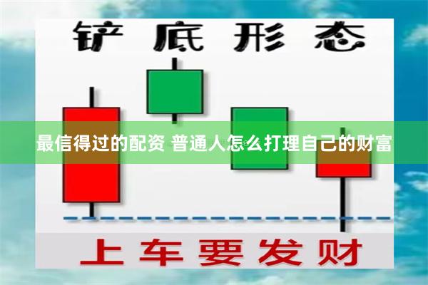 最信得过的配资 普通人怎么打理自己的财富