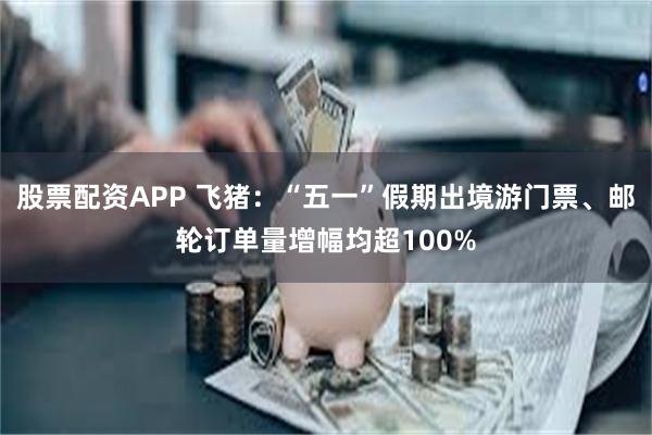 股票配资APP 飞猪：“五一”假期出境游门票、邮轮订单量增幅均超100%