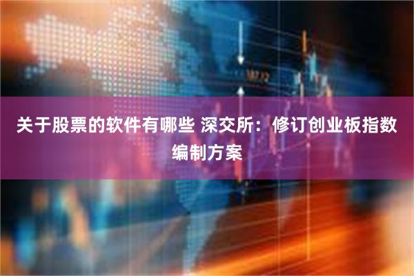 关于股票的软件有哪些 深交所：修订创业板指数编制方案