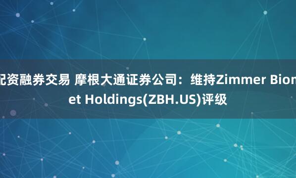 配资融券交易 摩根大通证券公司：维持Zimmer Biome