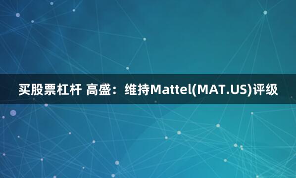 买股票杠杆 高盛：维持Mattel(MAT.US)评级