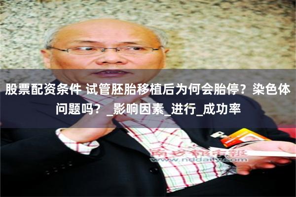 股票配资条件 试管胚胎移植后为何会胎停？染色体问题吗？_影响因素_进行_成功率