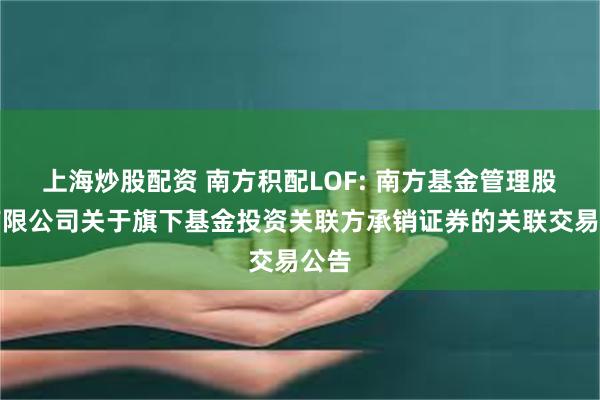 上海炒股配资 南方积配LOF: 南方基金管理股份有限公司关于
