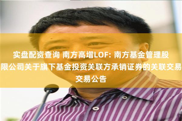 实盘配资查询 南方高增LOF: 南方基金管理股份有限公司关于旗下基金投资关联方承销证券的关联交易公告