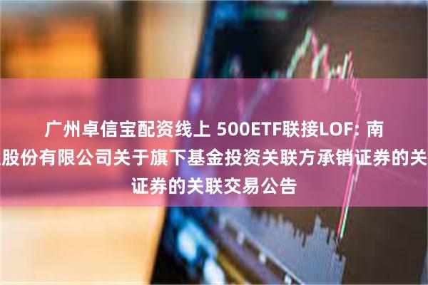 广州卓信宝配资线上 500ETF联接LOF: 南方基金管理股份有限公司关于旗下基金投资关联方承销证券的关联交易公告