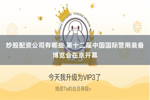 炒股配资公司有哪些 第十二届中国国际警用装备博览会在京开幕