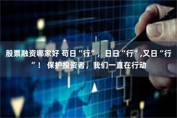 股票融资哪家好 苟日“行”，日日“行”,又日“行”！ 保护投资者，我们一直在行动
