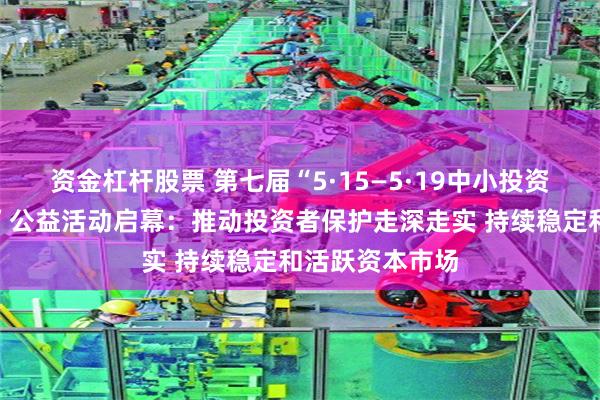 资金杠杆股票 第七届“5·15—5·19中小投资者保护宣传周”公益活动启幕：推动投资者保护走深走实 持续稳定和活跃资本市场