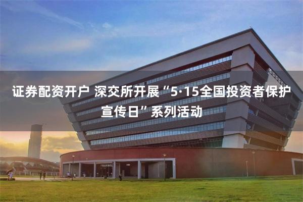 证券配资开户 深交所开展“5·15全国投资者保护宣传日”系列活动