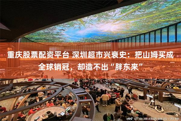 重庆股票配资平台 深圳超市兴衰史：把山姆买成全球销冠，却造不出“胖东来”